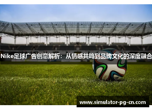 Nike足球广告创意解析:从情感共鸣到品牌文化的深度融合 Nike足球广告创意解析:从情感共鸣到品牌文化的深度融合