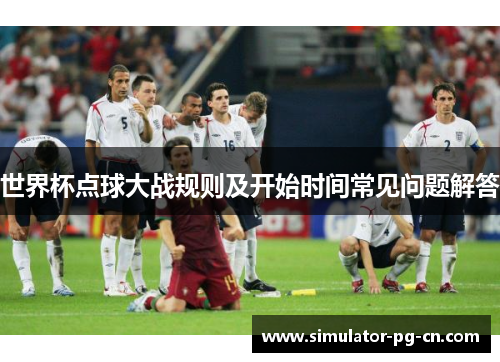 世界杯点球大战规则及开始时间常见问题解答 世界杯点球大战规则及开始时间常见问题解答