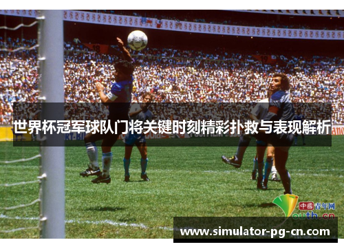 世界杯冠军球队门将关键时刻精彩扑救与表现解析