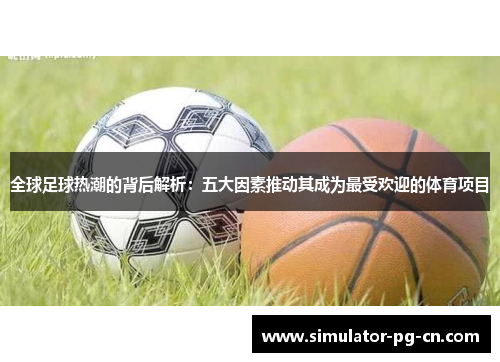 全球足球热潮的背后解析：五大因素推动其成为最受欢迎的体育项目