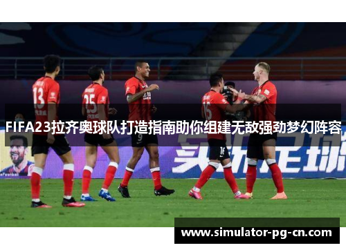 FIFA23拉齐奥球队打造指南助你组建无敌强劲梦幻阵容