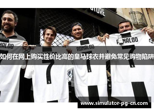 如何在网上购买性价比高的皇马球衣并避免常见购物陷阱 如何在网上购买性价比高的皇马球衣并避免常见购物陷阱