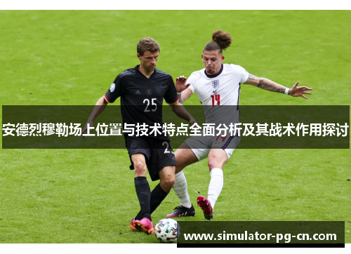 安德烈穆勒场上位置与技术特点全面分析及其战术作用探讨 安德烈穆勒场上位置与技术特点全面分析及其战术作用探讨