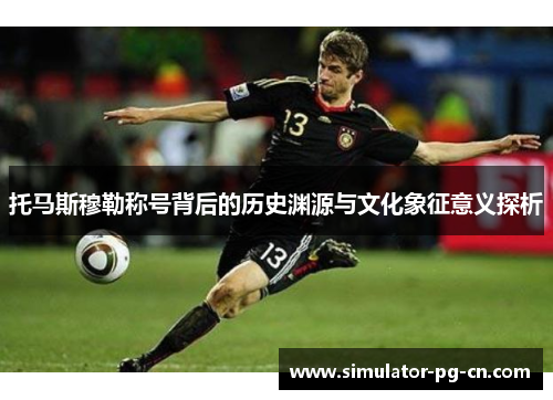 托马斯穆勒称号背后的历史渊源与文化象征意义探析