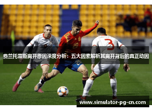 费兰托雷斯离开原因深度分析:五大因素解析其离开背后的真正动因 费兰托雷斯离开原因深度分析:五大因素解析其离开背后的真正动因