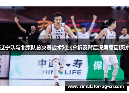 辽宁队与北京队总决赛战术对比分析及背后深层原因探讨 辽宁队与北京队总决赛战术对比分析及背后深层原因探讨