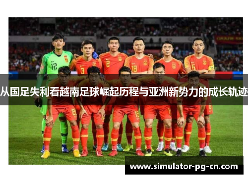 从国足失利看越南足球崛起历程与亚洲新势力的成长轨迹 从国足失利看越南足球崛起历程与亚洲新势力的成长轨迹