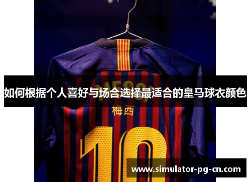 如何根据个人喜好与场合选择最适合的皇马球衣颜色 如何根据个人喜好与场合选择最适合的皇马球衣颜色