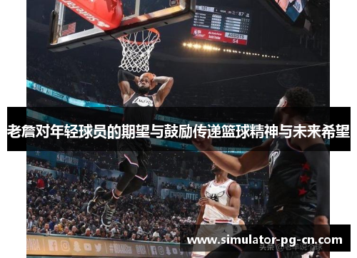 老詹对年轻球员的期望与鼓励传递篮球精神与未来希望