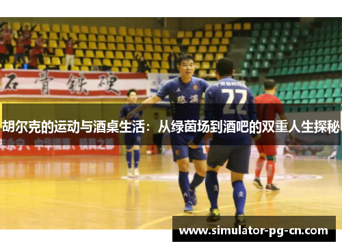 胡尔克的运动与酒桌生活:从绿茵场到酒吧的双重人生探秘 胡尔克的运动与酒桌生活:从绿茵场到酒吧的双重人生探秘