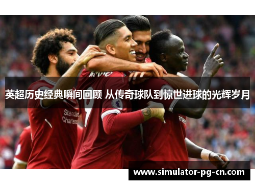 英超历史经典瞬间回顾 从传奇球队到惊世进球的光辉岁月