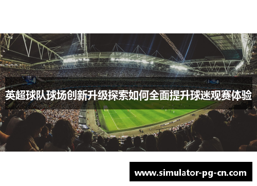 英超球队球场创新升级探索如何全面提升球迷观赛体验 英超球队球场创新升级探索如何全面提升球迷观赛体验