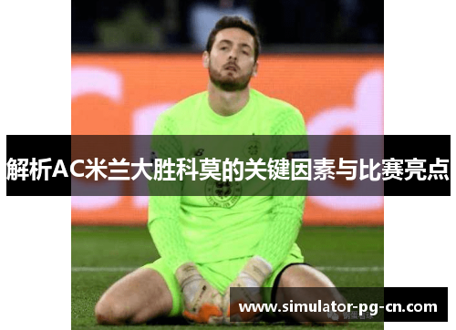 解析AC米兰大胜科莫的关键因素与比赛亮点 解析AC米兰大胜科莫的关键因素与比赛亮点