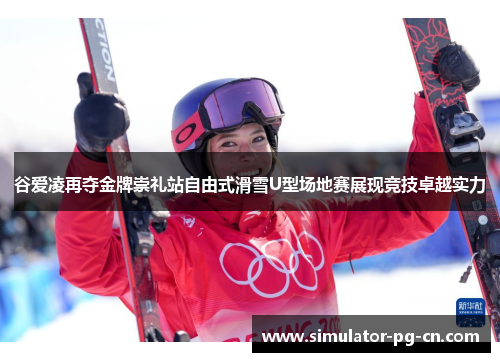 谷爱凌再夺金牌崇礼站自由式滑雪U型场地赛展现竞技卓越实力
