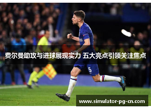 费尔曼助攻与进球展现实力 五大亮点引领关注焦点