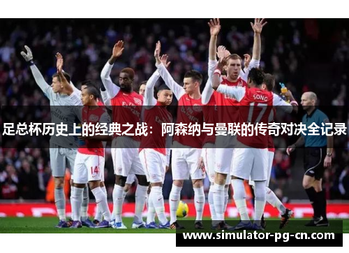 足总杯历史上的经典之战:阿森纳与曼联的传奇对决全记录 足总杯历史上的经典之战:阿森纳与曼联的传奇对决全记录