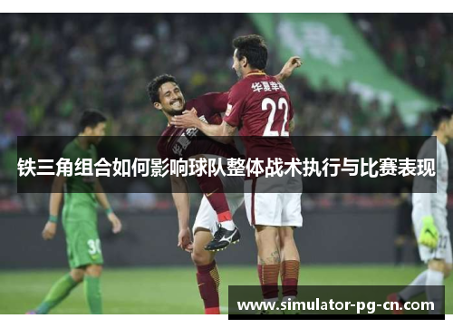 铁三角组合如何影响球队整体战术执行与比赛表现