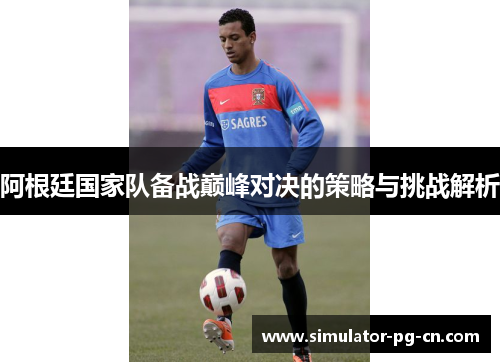 阿根廷国家队备战巅峰对决的策略与挑战解析 阿根廷国家队备战巅峰对决的策略与挑战解析