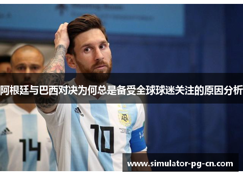 阿根廷与巴西对决为何总是备受全球球迷关注的原因分析