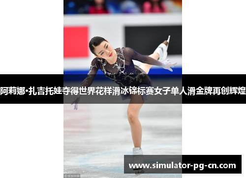 阿莉娜·扎吉托娃夺得世界花样滑冰锦标赛女子单人滑金牌再创辉煌 阿莉娜·扎吉托娃夺得世界花样滑冰锦标赛女子单人滑金牌再创辉煌