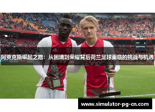 阿贾克斯崛起之路:从困境到荣耀背后荷兰足球面临的挑战与机遇 阿贾克斯崛起之路:从困境到荣耀背后荷兰足球面临的挑战与机遇