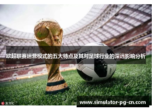 欧超联赛运营模式的五大特点及其对足球行业的深远影响分析 欧超联赛运营模式的五大特点及其对足球行业的深远影响分析