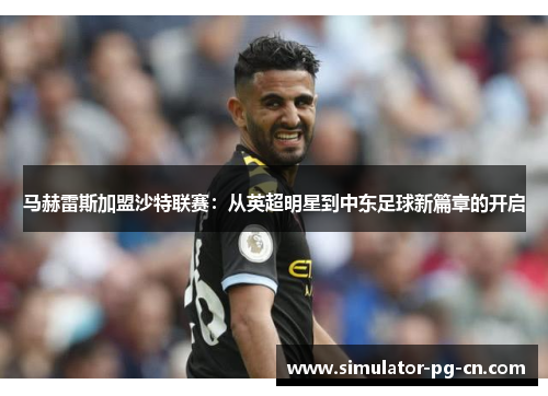 马赫雷斯加盟沙特联赛:从英超明星到中东足球新篇章的开启 马赫雷斯加盟沙特联赛:从英超明星到中东足球新篇章的开启