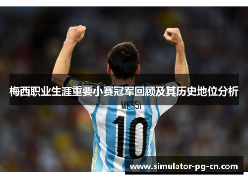 梅西职业生涯重要小赛冠军回顾及其历史地位分析 梅西职业生涯重要小赛冠军回顾及其历史地位分析