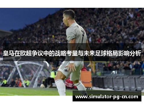 皇马在欧超争议中的战略考量与未来足球格局影响分析