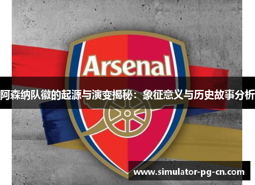 阿森纳队徽的起源与演变揭秘：象征意义与历史故事分析