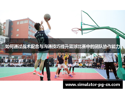 如何通过战术配合与沟通技巧提升篮球比赛中的团队协作能力