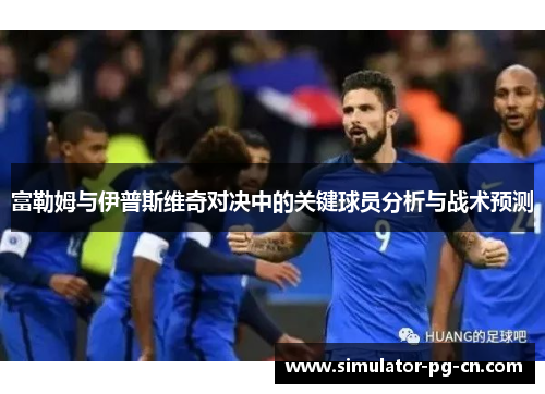 富勒姆与伊普斯维奇对决中的关键球员分析与战术预测