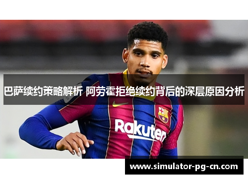 巴萨续约策略解析 阿劳霍拒绝续约背后的深层原因分析 巴萨续约策略解析 阿劳霍拒绝续约背后的深层原因分析