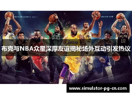 布克与NBA众星深厚友谊揭秘场外互动引发热议 布克与NBA众星深厚友谊揭秘场外互动引发热议