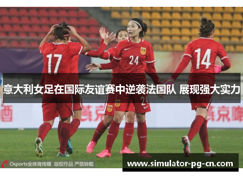 意大利女足在国际友谊赛中逆袭法国队 展现强大实力 意大利女足在国际友谊赛中逆袭法国队 展现强大实力