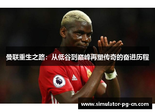 曼联重生之路：从低谷到巅峰再塑传奇的奋进历程