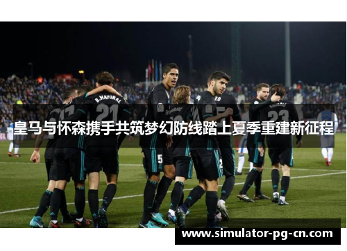 皇马与怀森携手共筑梦幻防线踏上夏季重建新征程