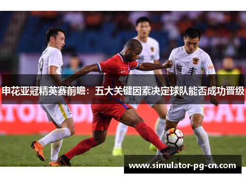 申花亚冠精英赛前瞻：五大关键因素决定球队能否成功晋级