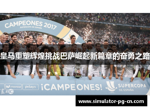 皇马重塑辉煌挑战巴萨崛起新篇章的奋勇之路