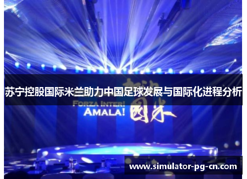 苏宁控股国际米兰助力中国足球发展与国际化进程分析