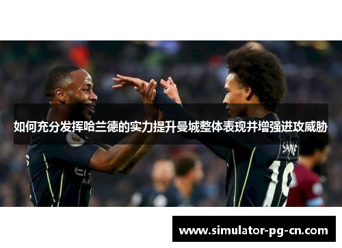 如何充分发挥哈兰德的实力提升曼城整体表现并增强进攻威胁