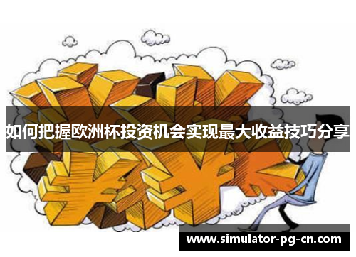 如何把握欧洲杯投资机会实现最大收益技巧分享 如何把握欧洲杯投资机会实现最大收益技巧分享