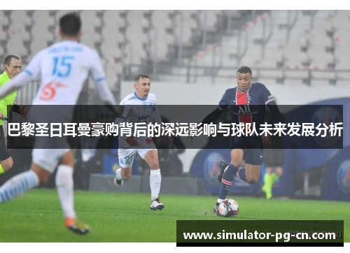 巴黎圣日耳曼豪购背后的深远影响与球队未来发展分析