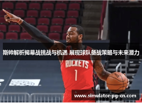 斯帅解析揭幕战挑战与机遇 展现球队备战策略与未来潜力