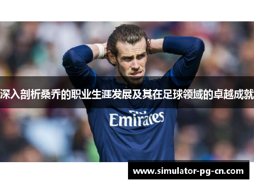 深入剖析桑乔的职业生涯发展及其在足球领域的卓越成就