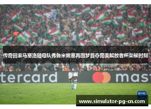 传奇回家马塞洛随母队弗鲁米嫩塞再圆梦首夺南美解放者杯荣耀时刻