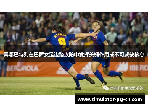 奥娜巴特列在巴萨女足边路攻防中发挥关键作用成不可或缺核心
