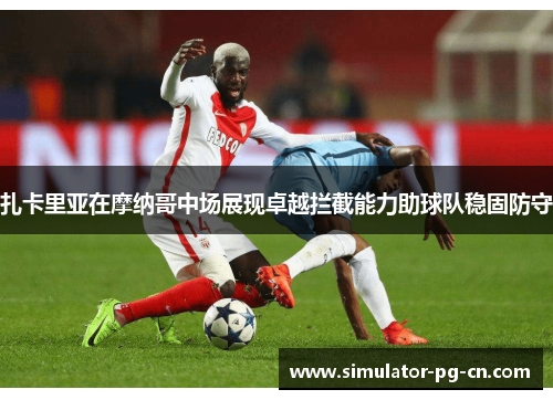 扎卡里亚在摩纳哥中场展现卓越拦截能力助球队稳固防守