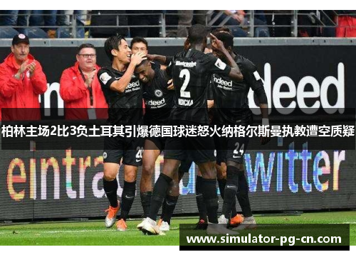 柏林主场2比3负土耳其引爆德国球迷怒火纳格尔斯曼执教遭空质疑