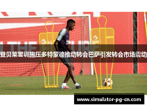 登贝莱罢训施压多特蒙德推动转会巴萨引发转会市场震动